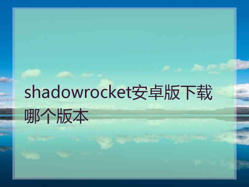 shadowrocket安卓版下载哪个版本